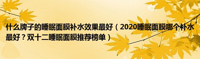什么牌子的睡眠面膜补水效果最好（2020睡眠面膜哪个补水最好？双十二睡眠面膜推荐榜单）