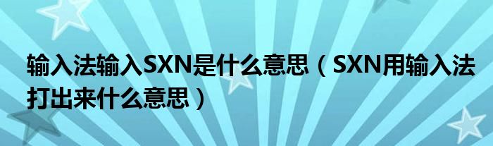 输入法输入SXN是什么意思（SXN用输入法打出来什么意思）
