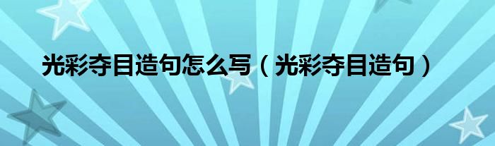 光彩夺目造句怎么写（光彩夺目造句）