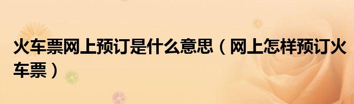 火车票网上预订是什么意思（网上怎样预订火车票）