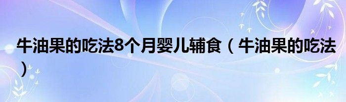 牛油果的吃法8个月婴儿辅食（牛油果的吃法）