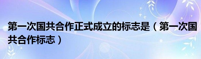 第一次国共合作正式成立的标志是（第一次国共合作标志）