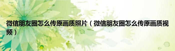 微信朋友圈怎么传原画质照片（微信朋友圈怎么传原画质视频）