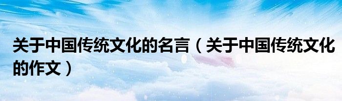 关于中国传统文化的名言（关于中国传统文化的作文）