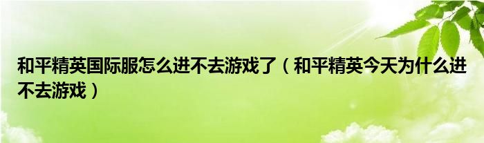 和平精英国际服怎么进不去游戏了（和平精英今天为什么进不去游戏）