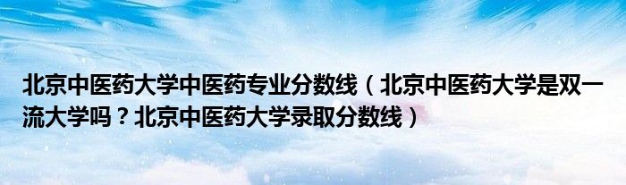 北京中医药大学中医药专业分数线（北京中医药大学是双一流大学吗？北京中医药大学录取分数线）