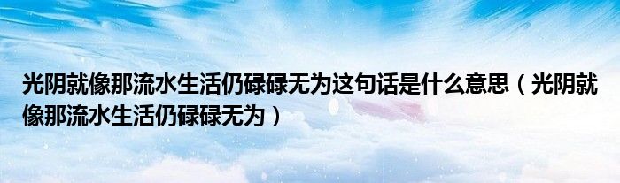 光阴就像那流水生活仍碌碌无为这句话是什么意思（光阴就像那流水生活仍碌碌无为）