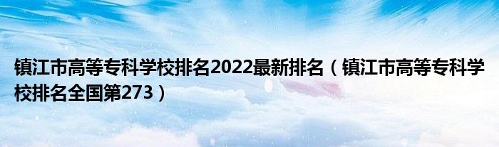 镇江市高等专科学校排名2022最新排名（镇江市高等专科学校排名全国第273）