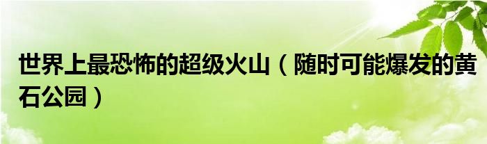 世界上最恐怖的超级火山（随时可能爆发的黄石公园）