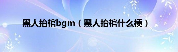 黑人抬棺bgm（黑人抬棺什么梗）