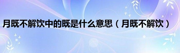 月既不解饮中的既是什么意思（月既不解饮）
