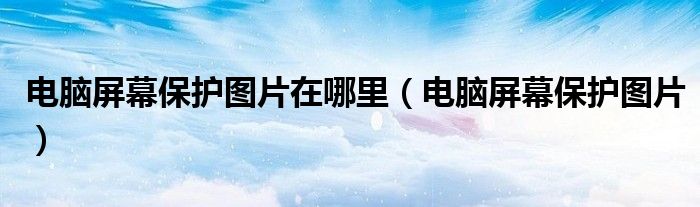 电脑屏幕保护图片在哪里（电脑屏幕保护图片）