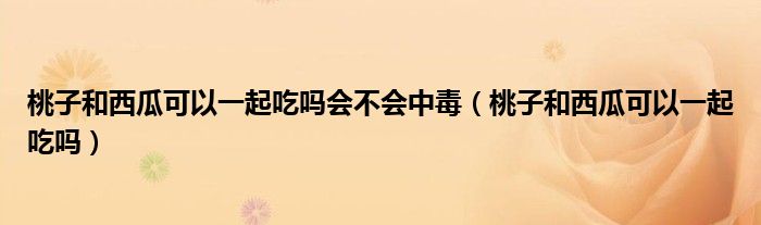 桃子和西瓜可以一起吃吗会不会中毒（桃子和西瓜可以一起吃吗）