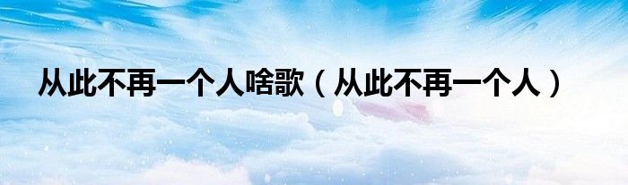 从此不再一个人啥歌（从此不再一个人）