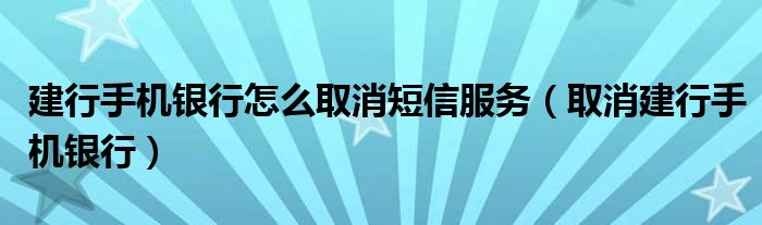 建行手机银行怎么取消短信服务（取消建行手机银行）