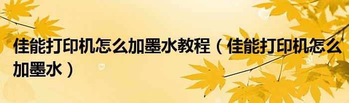 佳能打印机怎么加墨水教程（佳能打印机怎么加墨水）
