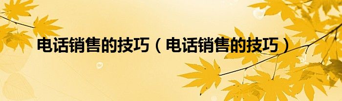 电话销售的技巧（电话销售的技巧）