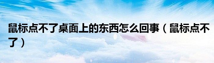 鼠标点不了桌面上的东西怎么回事（鼠标点不了）