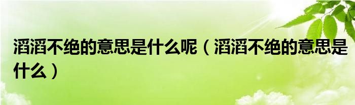 滔滔不绝的意思是什么呢（滔滔不绝的意思是什么）
