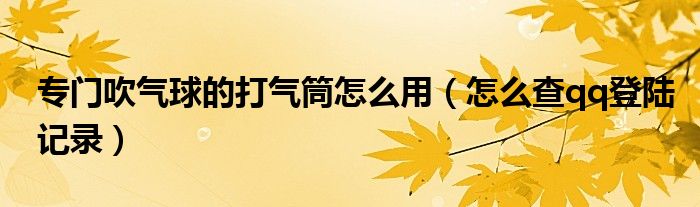 专门吹气球的打气筒怎么用（怎么查qq登陆记录）