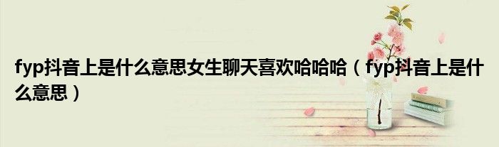 fyp抖音上是什么意思女生聊天喜欢哈哈哈（fyp抖音上是什么意思）