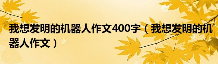 我想发明的机器人作文400字（我想发明的机器人作文）