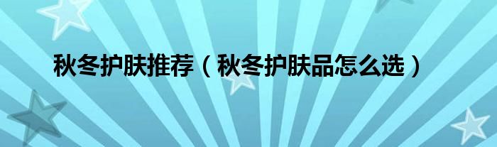 秋冬护肤推荐（秋冬护肤品怎么选）