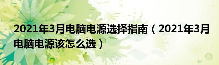 2021年3月电脑电源选择指南（2021年3月电脑电源该怎么选）