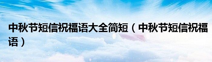 中秋节短信祝福语大全简短（中秋节短信祝福语）