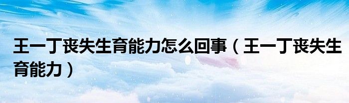 王一丁丧失生育能力怎么回事（王一丁丧失生育能力）