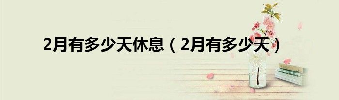 2月有多少天休息（2月有多少天）