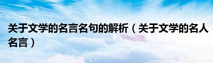 关于文学的名言名句的解析（关于文学的名人名言）