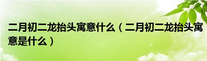 二月初二龙抬头寓意什么（二月初二龙抬头寓意是什么）