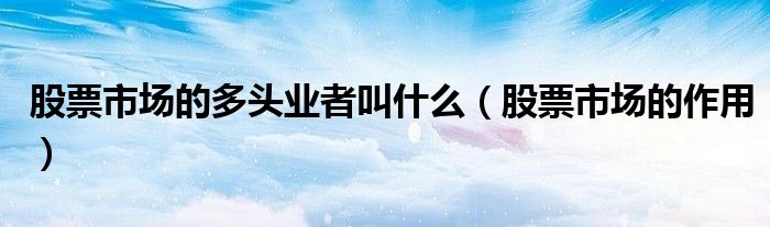 股票市场的多头业者叫什么（股票市场的作用）