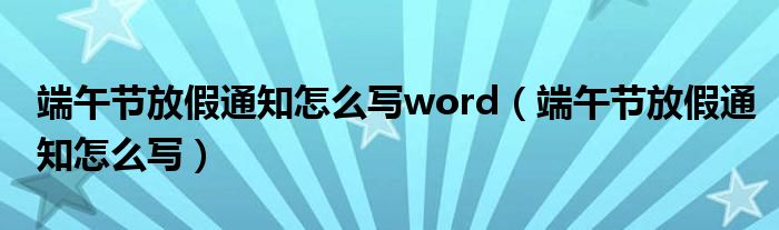 端午节放假通知怎么写word（端午节放假通知怎么写）