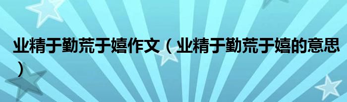 业精于勤荒于嬉作文（业精于勤荒于嬉的意思）