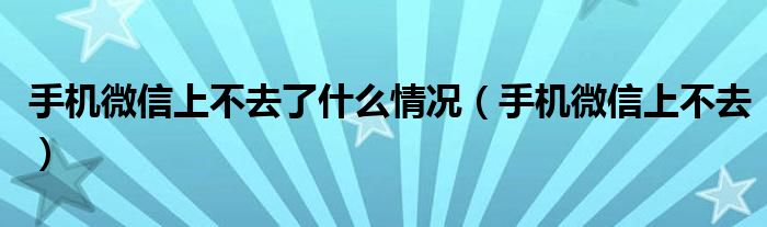 手机微信上不去了什么情况（手机微信上不去）