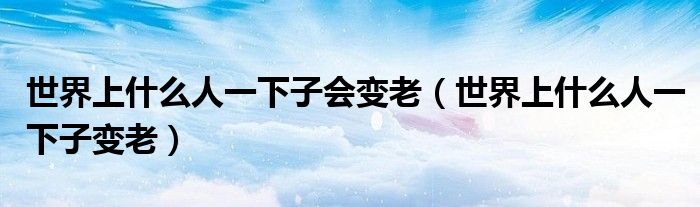 世界上什么人一下子会变老（世界上什么人一下子变老）