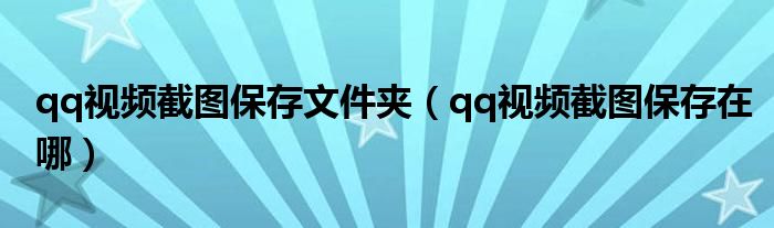 qq视频截图保存文件夹（qq视频截图保存在哪）