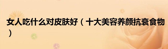 女人吃什么对皮肤好（十大美容养颜抗衰食物）