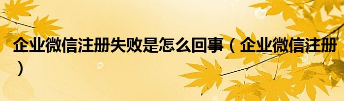 企业微信注册失败是怎么回事（企业微信注册）