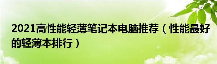 2021高性能轻薄笔记本电脑推荐（性能最好的轻薄本排行）