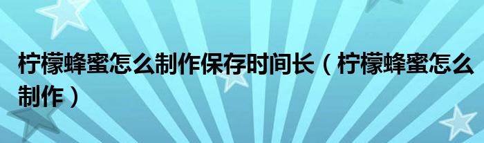 柠檬蜂蜜怎么制作保存时间长（柠檬蜂蜜怎么制作）