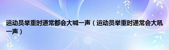 运动员举重时通常都会大喊一声（运动员举重时通常会大吼一声）