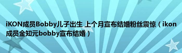 iKON成员Bobby儿子出生 上个月宣布结婚粉丝震惊（ikon成员金知元bobby宣布结婚）