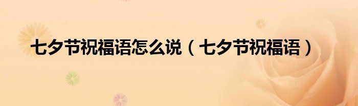 七夕节祝福语怎么说（七夕节祝福语）
