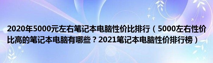 2020年5000元左右笔记本电脑性价比排行（5000左右性价比高的笔记本电脑有哪些？2021笔记本电脑性价排行榜）