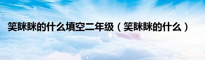 笑眯眯的什么填空二年级（笑眯眯的什么）