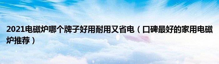 2021电磁炉哪个牌子好用耐用又省电（口碑最好的家用电磁炉推荐）