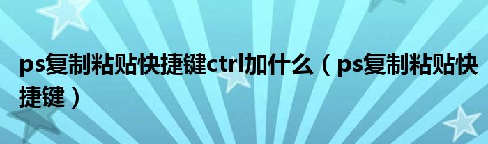 ps复制粘贴快捷键ctrl加什么（ps复制粘贴快捷键）